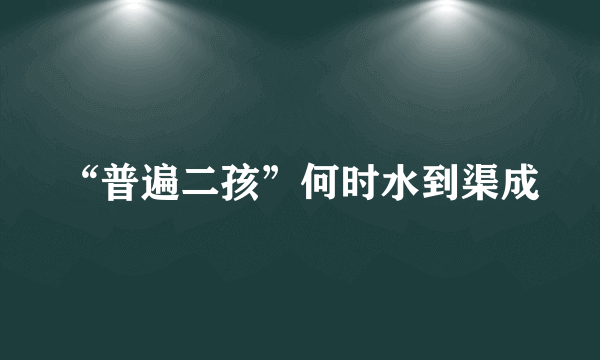 “普遍二孩”何时水到渠成