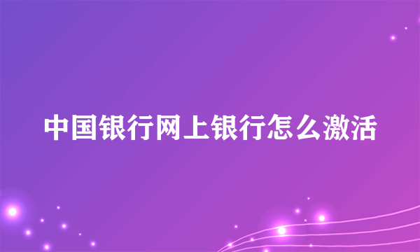 中国银行网上银行怎么激活