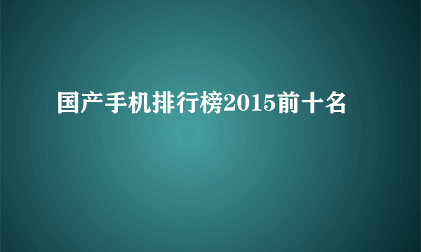 国产手机排行榜2015前十名