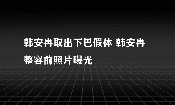 韩安冉取出下巴假体 韩安冉整容前照片曝光