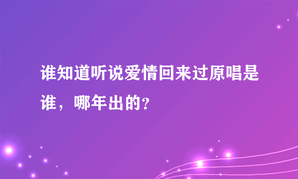 谁知道听说爱情回来过原唱是谁，哪年出的？