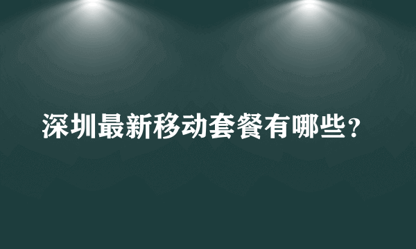 深圳最新移动套餐有哪些？