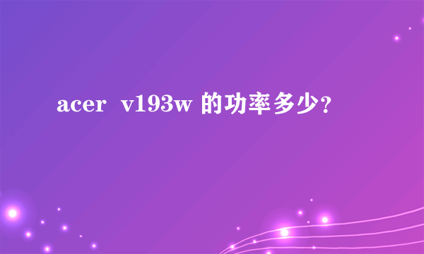 acer  v193w 的功率多少？