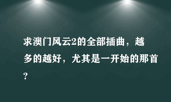 求澳门风云2的全部插曲，越多的越好，尤其是一开始的那首？