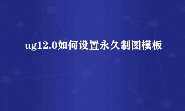 ug12.0如何设置永久制图模板