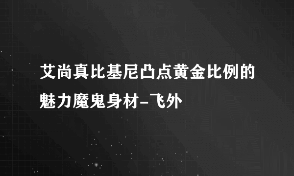 艾尚真比基尼凸点黄金比例的魅力魔鬼身材-飞外