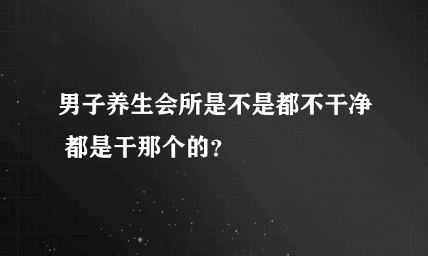 男子养生会所是不是都不干净 都是干那个的？