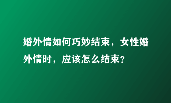 婚外情如何巧妙结束，女性婚外情时，应该怎么结束？