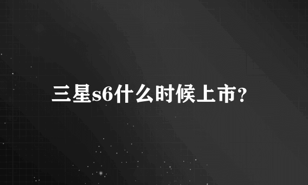 三星s6什么时候上市？