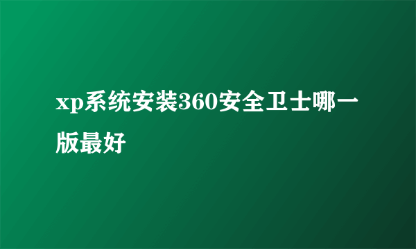 xp系统安装360安全卫士哪一版最好