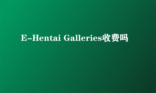 E-Hentai Galleries收费吗