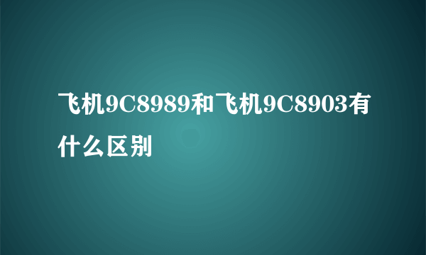 飞机9C8989和飞机9C8903有什么区别