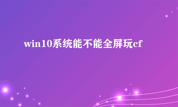 win10系统能不能全屏玩cf