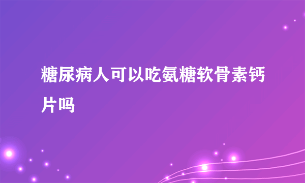 糖尿病人可以吃氨糖软骨素钙片吗