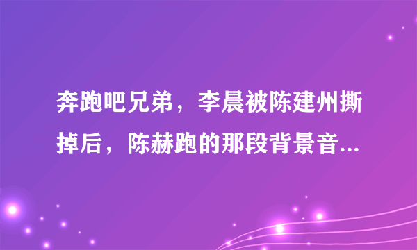 奔跑吧兄弟，李晨被陈建州撕掉后，陈赫跑的那段背景音乐是什么？