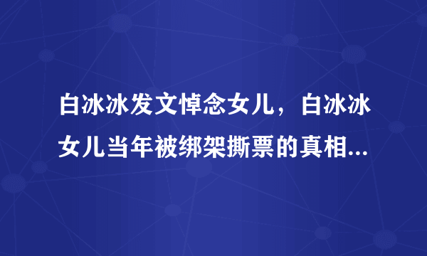 白冰冰发文悼念女儿，白冰冰女儿当年被绑架撕票的真相是什么？