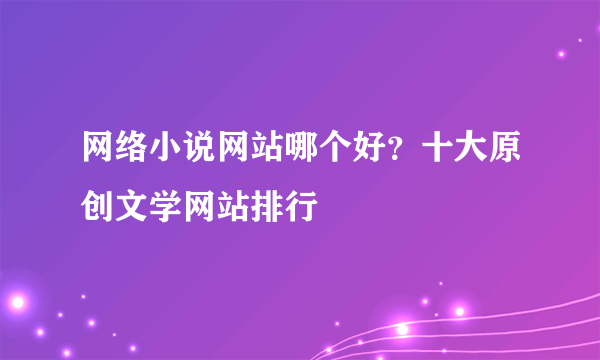 网络小说网站哪个好？十大原创文学网站排行