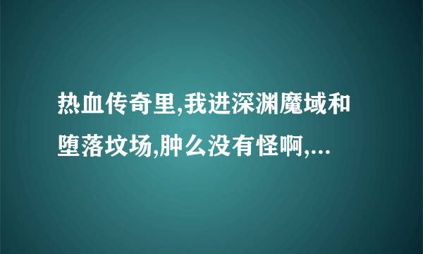 热血传奇里,我进深渊魔域和堕落坟场,肿么没有怪啊,BOSS都是在几点刷的啊,间隔多少时间刷一次啊