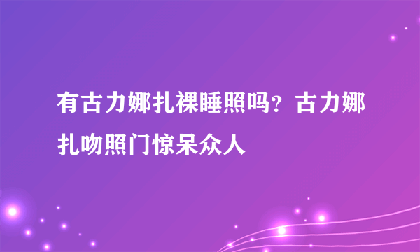 有古力娜扎裸睡照吗？古力娜扎吻照门惊呆众人