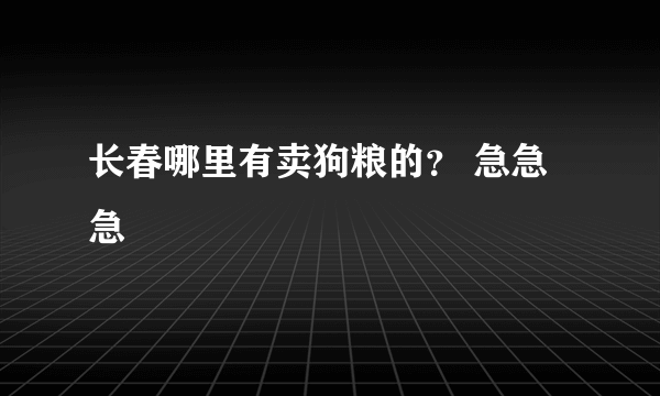 长春哪里有卖狗粮的？ 急急急