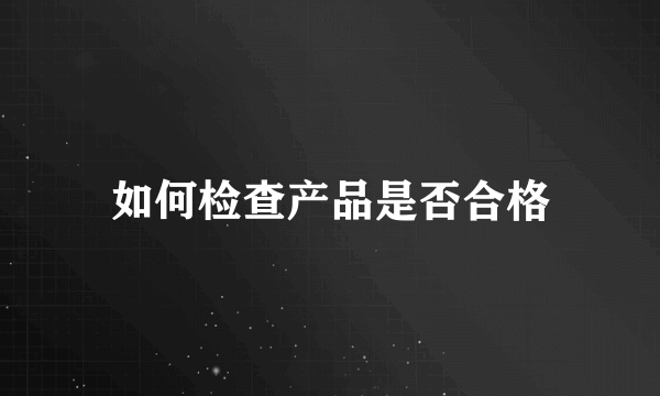 如何检查产品是否合格