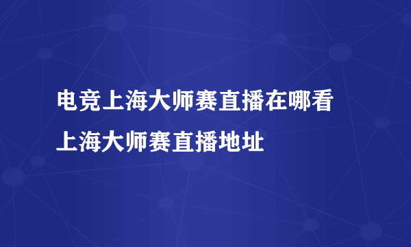 电竞上海大师赛直播在哪看 上海大师赛直播地址