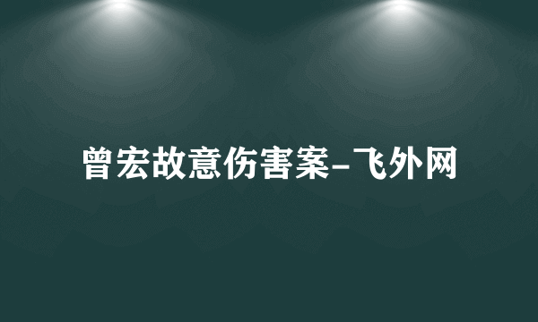 曾宏故意伤害案-飞外网