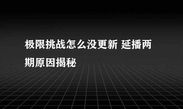 极限挑战怎么没更新 延播两期原因揭秘