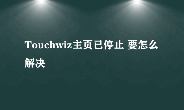 Touchwiz主页已停止 要怎么解决