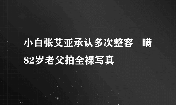 小白张艾亚承认多次整容   瞒82岁老父拍全裸写真