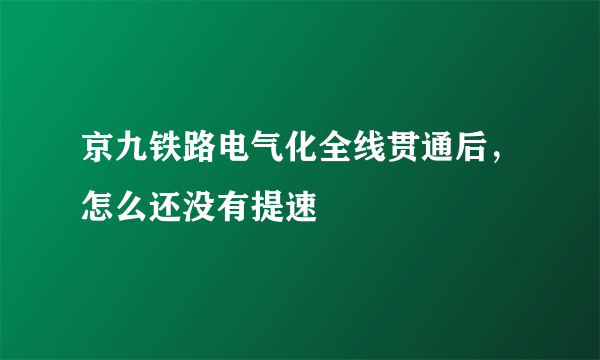 京九铁路电气化全线贯通后，怎么还没有提速