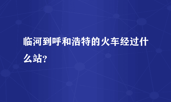 临河到呼和浩特的火车经过什么站？