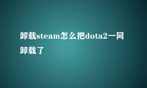 卸载steam怎么把dota2一同卸载了