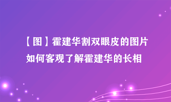 【图】霍建华割双眼皮的图片 如何客观了解霍建华的长相