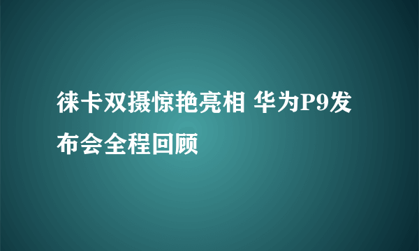 徕卡双摄惊艳亮相 华为P9发布会全程回顾