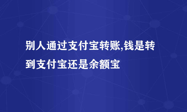 别人通过支付宝转账,钱是转到支付宝还是余额宝