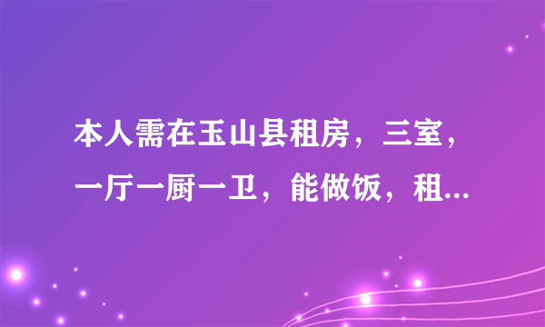 本人需在玉山县租房，三室，一厅一厨一卫，能做饭，租费在300-500左右，普通住宅即可。