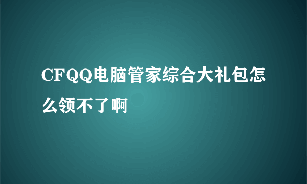 CFQQ电脑管家综合大礼包怎么领不了啊