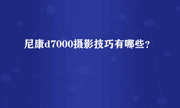 尼康d7000摄影技巧有哪些？