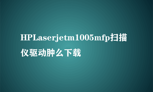 HPLaserjetm1005mfp扫描仪驱动肿么下载