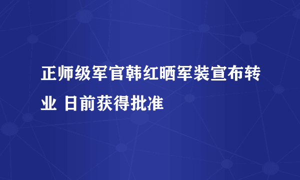 正师级军官韩红晒军装宣布转业 日前获得批准