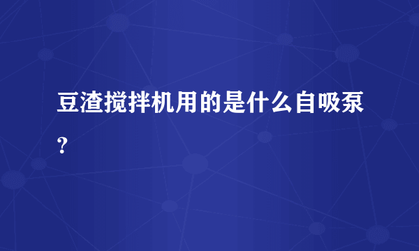 豆渣搅拌机用的是什么自吸泵？