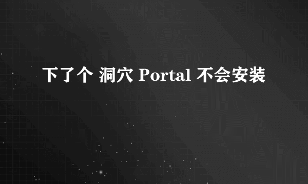 下了个 洞穴 Portal 不会安装