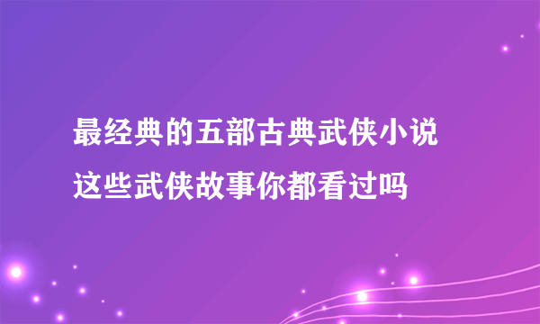 最经典的五部古典武侠小说 这些武侠故事你都看过吗