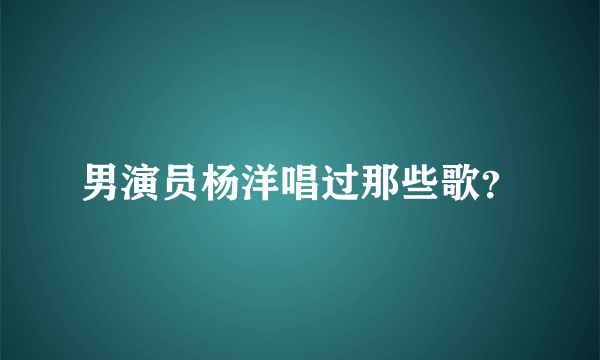 男演员杨洋唱过那些歌？