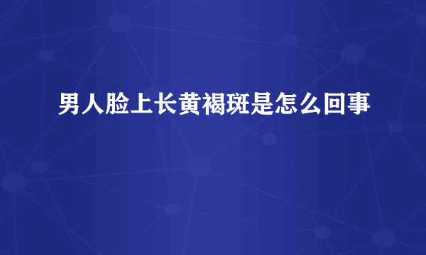 男人脸上长黄褐斑是怎么回事