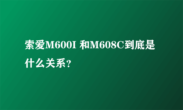 索爱M600I 和M608C到底是什么关系？