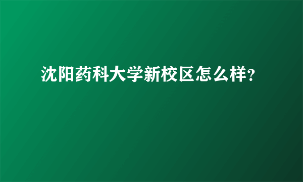 沈阳药科大学新校区怎么样？