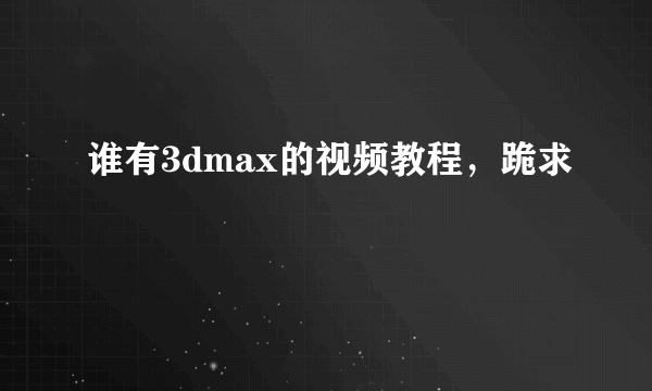 谁有3dmax的视频教程，跪求