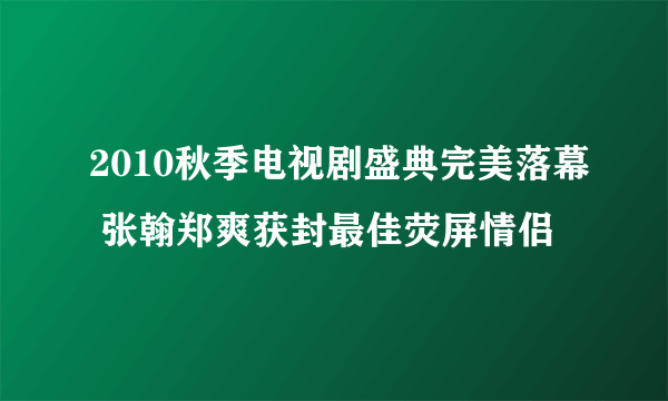 2010秋季电视剧盛典完美落幕 张翰郑爽获封最佳荧屏情侣